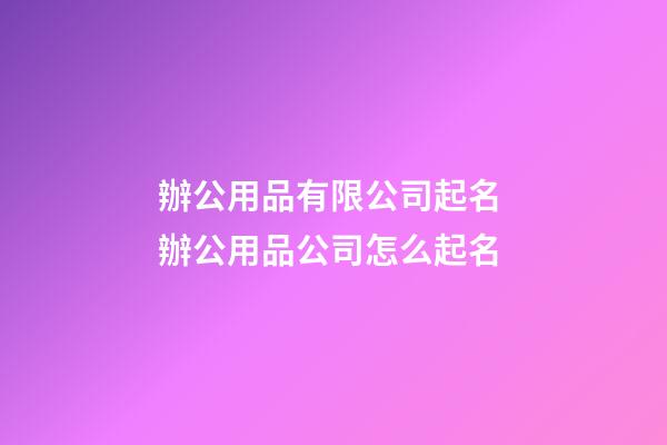 辦公用品有限公司起名 辦公用品公司怎么起名-第1張-公司起名-玄機(jī)派